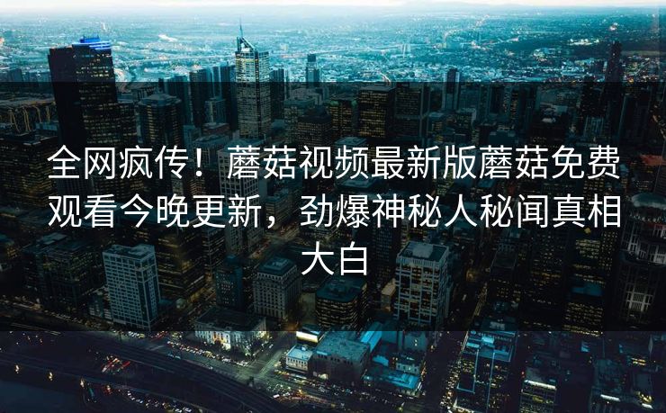全网疯传！蘑菇视频最新版蘑菇免费观看今晚更新，劲爆神秘人秘闻真相大白