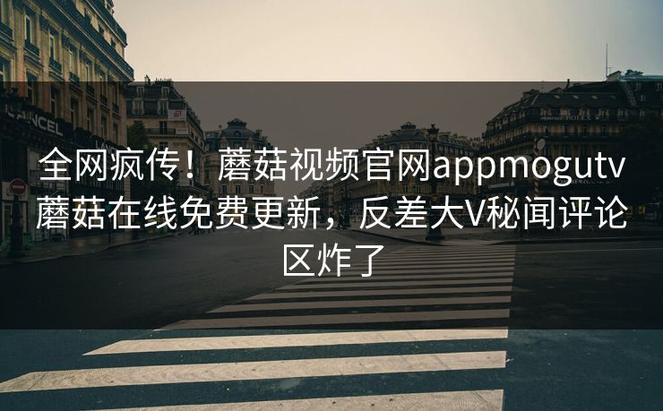 全网疯传！蘑菇视频官网appmogutv蘑菇在线免费更新，反差大V秘闻评论区炸了