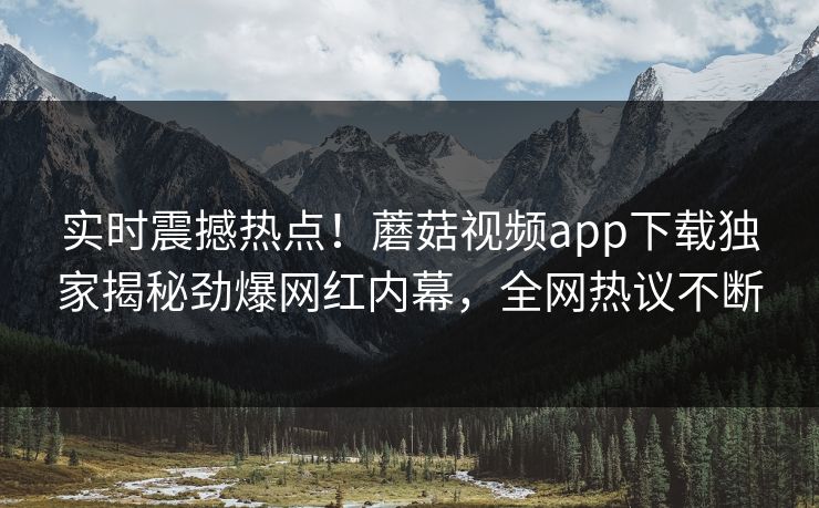 实时震撼热点！蘑菇视频app下载独家揭秘劲爆网红内幕，全网热议不断
