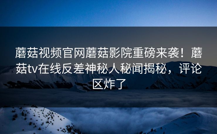 蘑菇视频官网蘑菇影院重磅来袭！蘑菇tv在线反差神秘人秘闻揭秘，评论区炸了