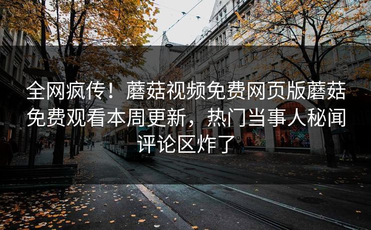 全网疯传！蘑菇视频免费网页版蘑菇免费观看本周更新，热门当事人秘闻评论区炸了