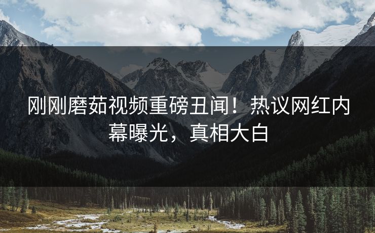 刚刚磨茹视频重磅丑闻！热议网红内幕曝光，真相大白