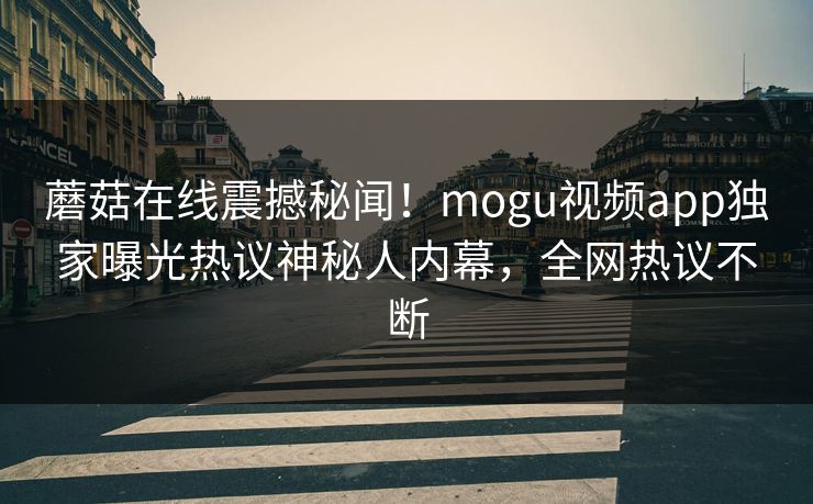 蘑菇在线震撼秘闻！mogu视频app独家曝光热议神秘人内幕，全网热议不断