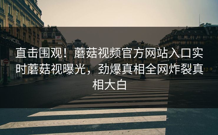 直击围观！蘑菇视频官方网站入口实时蘑菇视曝光，劲爆真相全网炸裂真相大白