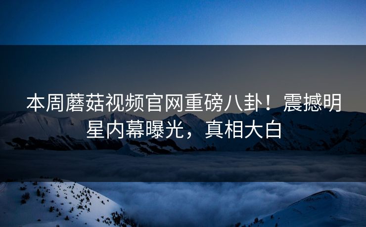 本周蘑菇视频官网重磅八卦！震撼明星内幕曝光，真相大白