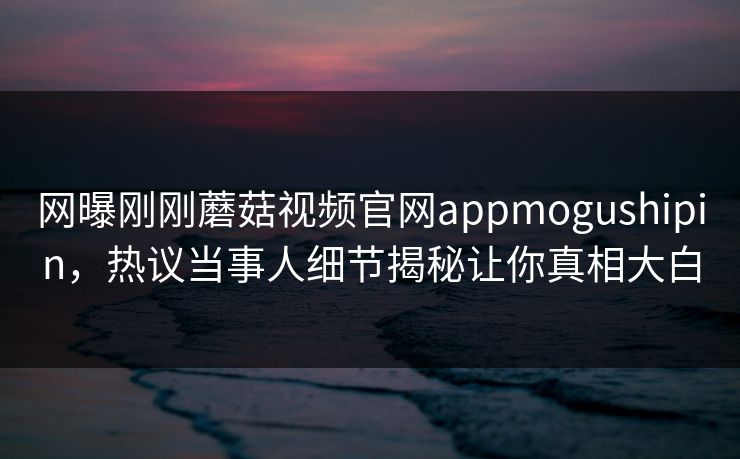网曝刚刚蘑菇视频官网appmogushipin，热议当事人细节揭秘让你真相大白