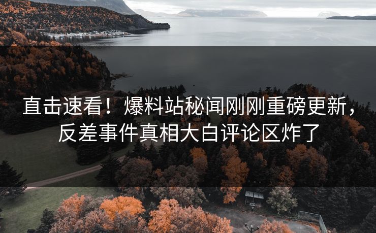 直击速看！爆料站秘闻刚刚重磅更新，反差事件真相大白评论区炸了
