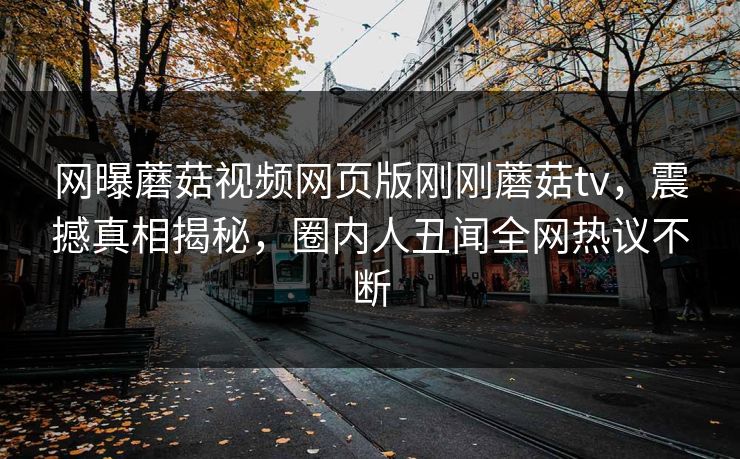 网曝蘑菇视频网页版刚刚蘑菇tv，震撼真相揭秘，圈内人丑闻全网热议不断