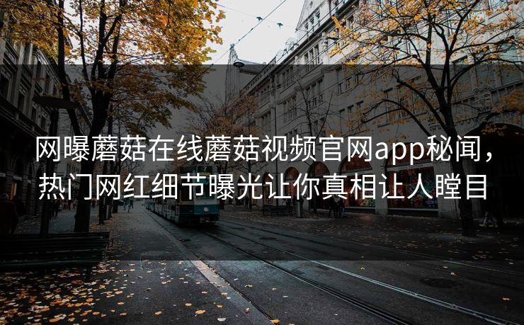 网曝蘑菇在线蘑菇视频官网app秘闻，热门网红细节曝光让你真相让人瞠目