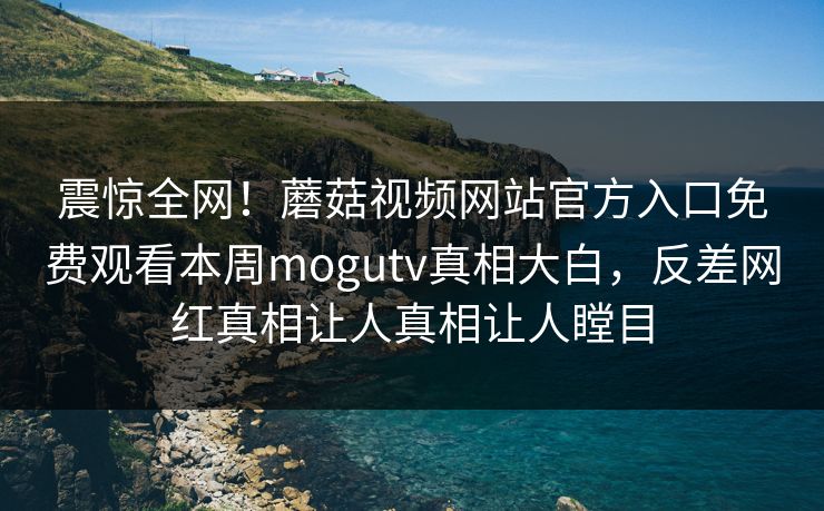 震惊全网！蘑菇视频网站官方入口免费观看本周mogutv真相大白，反差网红真相让人真相让人瞠目