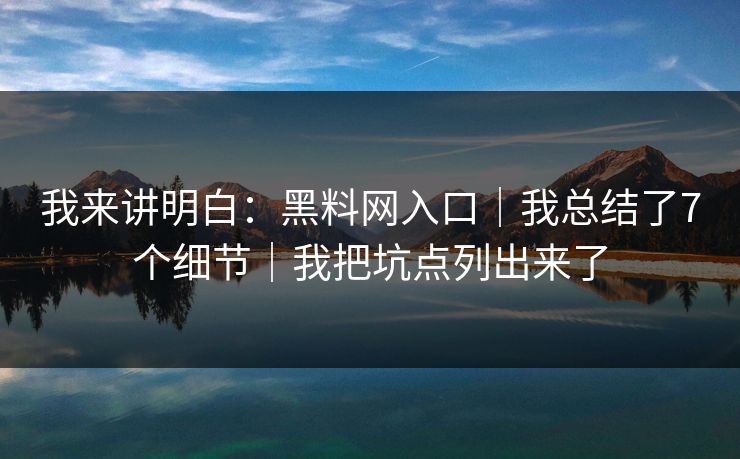 我来讲明白：黑料网入口｜我总结了7个细节｜我把坑点列出来了