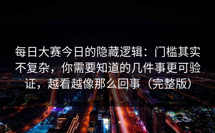 每日大赛今日的隐藏逻辑：门槛其实不复杂，你需要知道的几件事更可验证，越看越像那么回事（完整版）