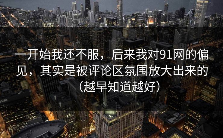 一开始我还不服，后来我对91网的偏见，其实是被评论区氛围放大出来的（越早知道越好）