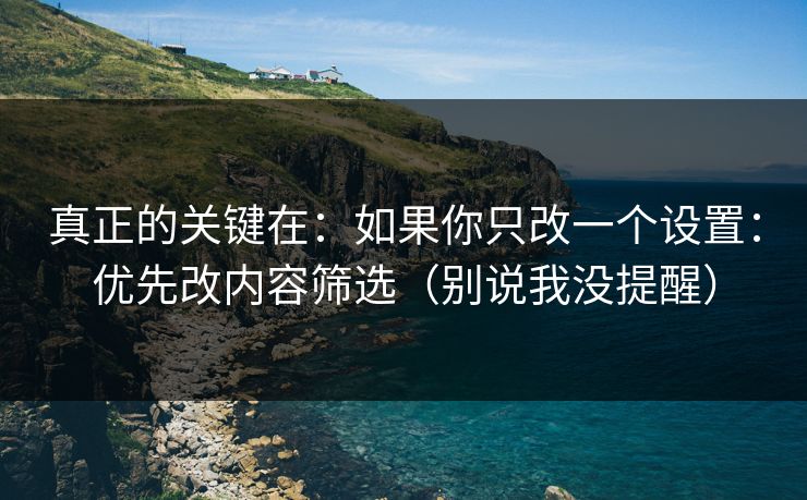 真正的关键在：如果你只改一个设置：优先改内容筛选（别说我没提醒）