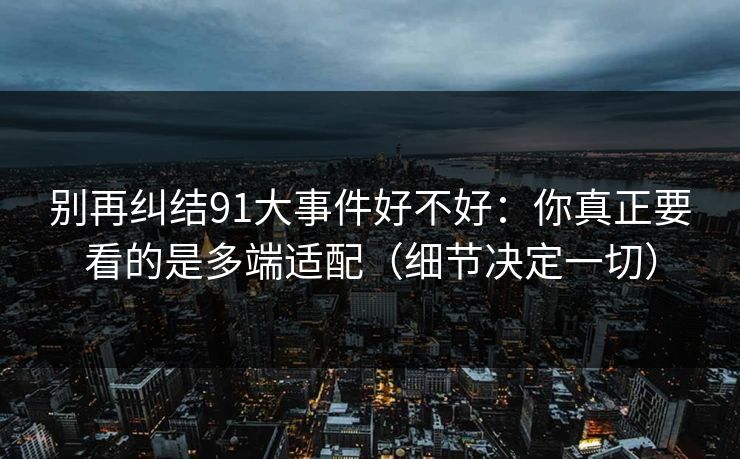 别再纠结91大事件好不好：你真正要看的是多端适配（细节决定一切）