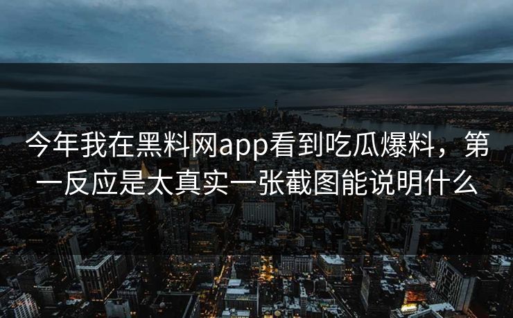 今年我在黑料网app看到吃瓜爆料，第一反应是太真实一张截图能说明什么