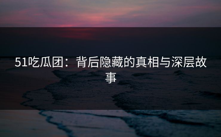 51吃瓜团：背后隐藏的真相与深层故事